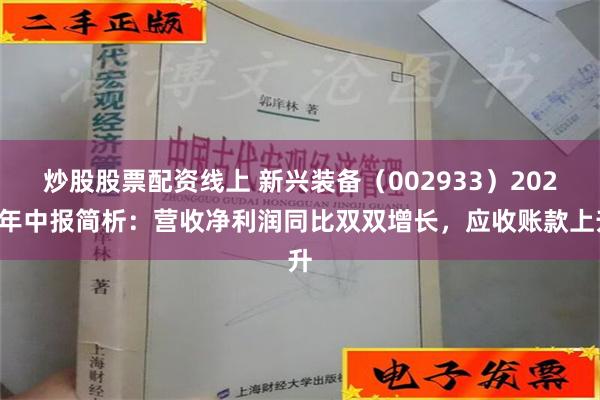 炒股股票配资线上 新兴装备（002933）2024年中报简析：营收净利润同比双双增长，应收账款上升