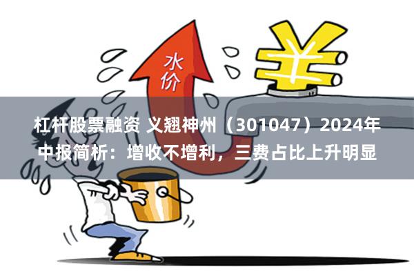 杠杆股票融资 义翘神州（301047）2024年中报简析：增收不增利，三费占比上升明显