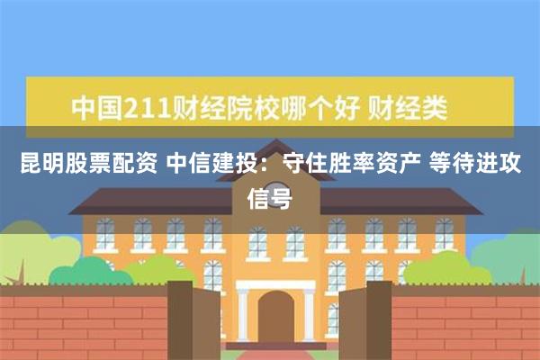 昆明股票配资 中信建投：守住胜率资产 等待进攻信号