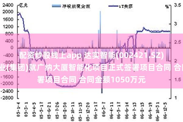 配资炒股线上app 达实智能(002421.SZ)与内蒙古广纳煤业(集团)就广纳大厦智能化项目正式签署项目合同 合同金额1050万元