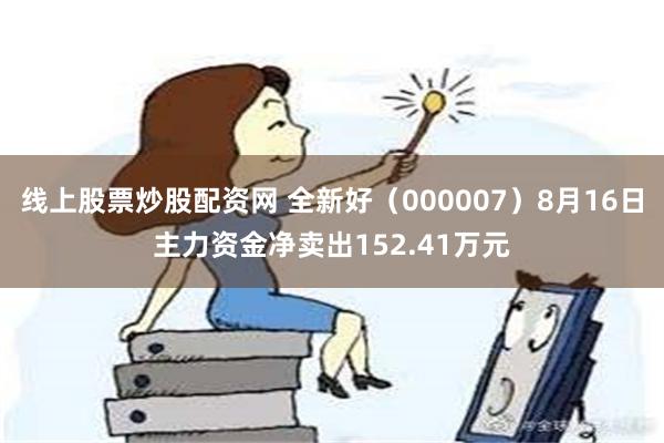 线上股票炒股配资网 全新好（000007）8月16日主力资金净卖出152.41万元