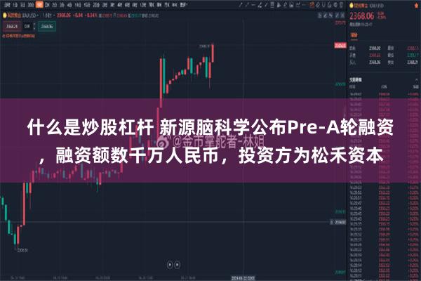 什么是炒股杠杆 新源脑科学公布Pre-A轮融资，融资额数千万人民币，投资方为松禾资本