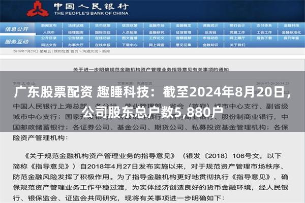 广东股票配资 趣睡科技：截至2024年8月20日，公司股东总户数5,880户