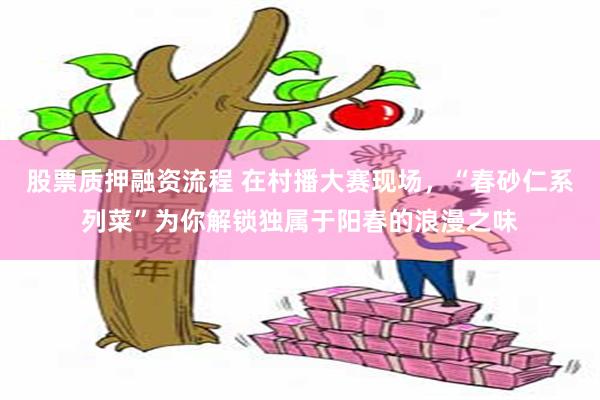 股票质押融资流程 在村播大赛现场，“春砂仁系列菜”为你解锁独属于阳春的浪漫之味