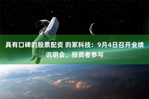 具有口碑的股票配资 昀冢科技：9月4日召开业绩说明会，投资者参与