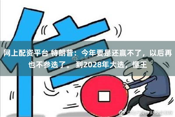 网上配资平台 特朗普：今年要是还赢不了，以后再也不参选了。 到2028年大选，懂王