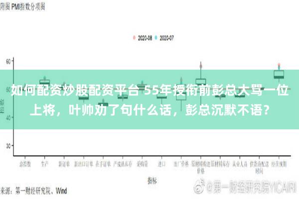 如何配资炒股配资平台 55年授衔前彭总大骂一位上将，叶帅劝了句什么话，彭总沉默不语？