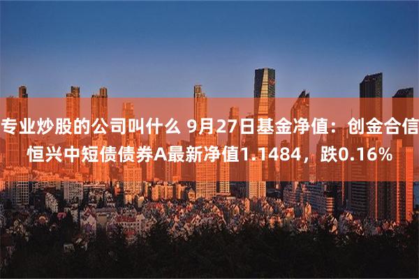 专业炒股的公司叫什么 9月27日基金净值：创金合信恒兴中短债债券A最新净值1.1484，跌0.16%