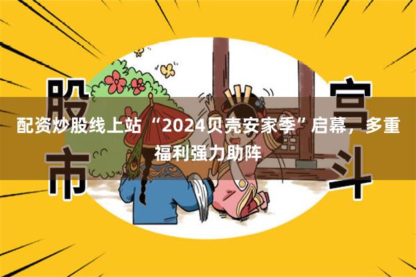 配资炒股线上站 “2024贝壳安家季”启幕，多重福利强力助阵