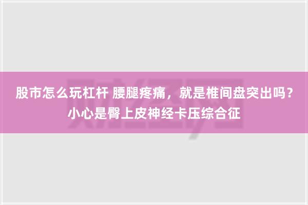 股市怎么玩杠杆 腰腿疼痛，就是椎间盘突出吗？小心是臀上皮神经卡压综合征