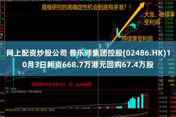 网上配资炒股公司 普乐师集团控股(02486.HK)10月3日耗资668.7万港元回购67.4万股