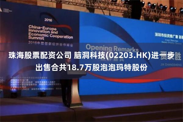 珠海股票配资公司 脑洞科技(02203.HK)进一步出售合共18.7万股泡泡玛特股份