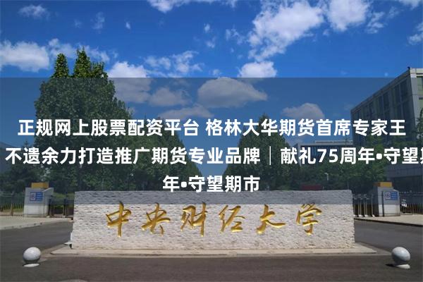 正规网上股票配资平台 格林大华期货首席专家王骏：不遗余力打造推广期货专业品牌│献礼75周年•守望期市