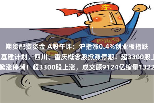 期货配资资金 A股午评：沪指涨0.4%创业板指跌1.41%，传四川推大型基建计划，四川、重庆概念股掀涨停潮！超3300股上涨，成交额9124亿缩量1322亿